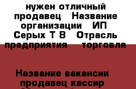 нужен отличный продавец › Название организации ­ ИП “Серых Т.В › Отрасль предприятия ­  торговля › Название вакансии ­ продавец-кассир › Место работы ­ м Новокосино › Минимальный оклад ­ 25 000 › Максимальный оклад ­ 35 000 › Процент ­ 3 › База расчета процента ­ от продаж › Возраст от ­ 35 › Возраст до ­ 55 - Московская обл., Реутов г. Работа » Вакансии   